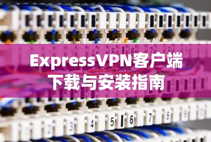 ExpressVPN客户端下载与安装指南 ExpressVPN客户端下载与安装指南