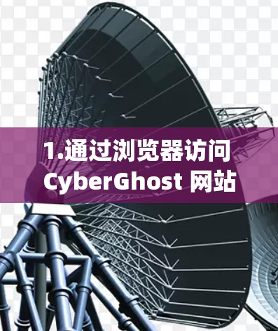 1.通过浏览器访问 CyberGhost 网站 1.通过浏览器访问 CyberGhost 网站