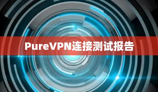 PureVPN连接测试报告 PureVPN连接测试报告