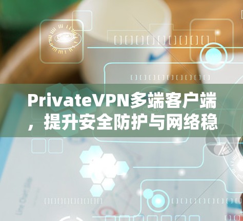 PrivateVPN多端客户端，提升安全防护与网络稳定性