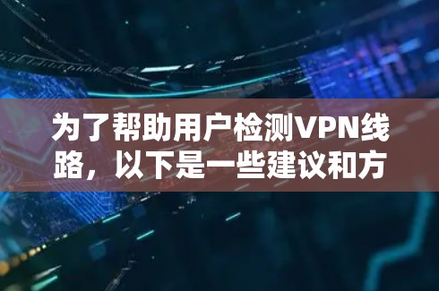 为了帮助用户检测VPN线路,以下是一些建议和方法,分为普通用户和技术用户两部分,确保无论用户水平如何,都能找到适合自己的解决方案 为了帮助用户检测VPN线路,以下是一些建议和方法,分为普通用户和技术用户两部分,确保无论用户水平如何,都能找到适合自己的解决方案