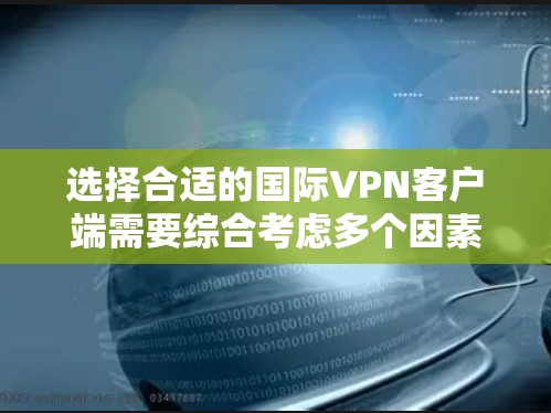 选择合适的国际VPN客户端需要综合考虑多个因素,以下是根据您的需求整理出的推荐和选择建议 选择合适的国际VPN客户端需要综合考虑多个因素,以下是根据您的需求整理出的推荐和选择建议