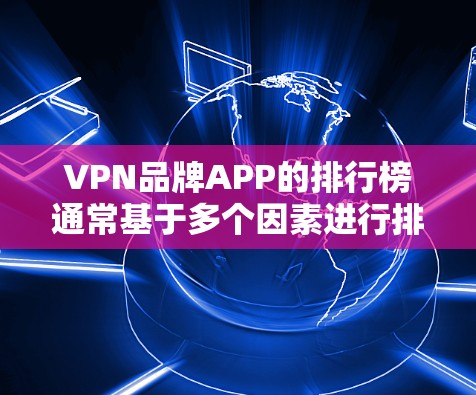 VPN品牌APP的排行榜通常基于多个因素进行排名,以下是根据这些因素编制的排行榜 VPN品牌APP的排行榜通常基于多个因素进行排名,以下是根据这些因素编制的排行榜