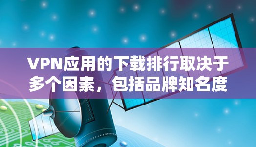 VPN应用的下载排行取决于多个因素,包括品牌知名度、功能、价格、隐私保护以及市场策略。以下是对主要VPN应用的分析和排名 VPN应用的下载排行取决于多个因素,包括品牌知名度、功能、价格、隐私保护以及市场策略。以下是对主要VPN应用的分析和排名