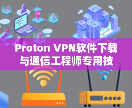 Proton VPN软件下载与通信工程师专用技术分析 Proton VPN软件下载与通信工程师专用技术分析