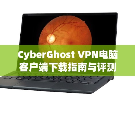 CyberGhost VPN电脑客户端下载指南与评测 CyberGhost VPN电脑客户端下载指南与评测