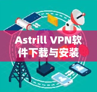 Astrill VPN软件下载与安装指南,确保网络安全与隐私保护 Astrill VPN软件下载与安装指南,确保网络安全与隐私保护