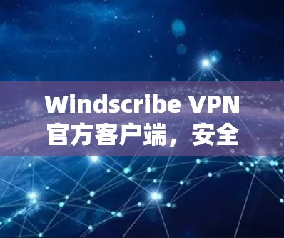 Windscribe VPN官方客户端,安全通信的卓越选择 Windscribe VPN官方客户端,安全通信的卓越选择