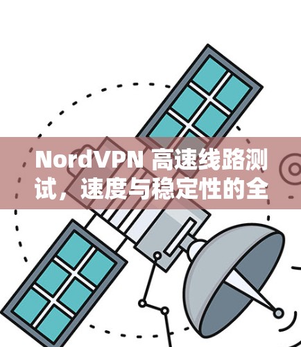 NordVPN 高速线路测试，速度与稳定性的全面评估