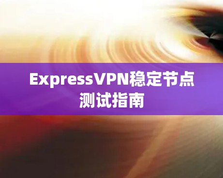 ExpressVPN稳定节点测试指南 ExpressVPN稳定节点测试指南