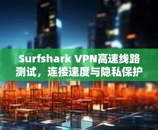 Surfshark VPN高速线路测试,连接速度与隐私保护的双重考验 Surfshark VPN高速线路测试,连接速度与隐私保护的双重考验