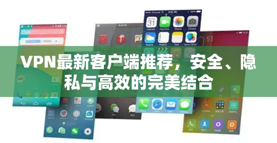 VPN最新客户端推荐,安全、隐私与高效的完美结合 VPN最新客户端推荐,安全、隐私与高效的完美结合
