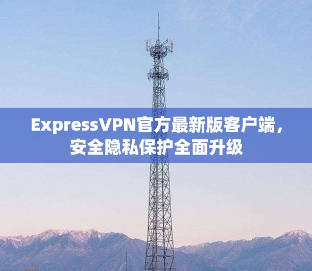 ExpressVPN官方最新版客户端,安全隐私保护全面升级 ExpressVPN官方最新版客户端,安全隐私保护全面升级