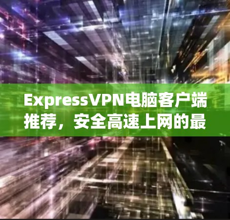 ExpressVPN电脑客户端推荐,安全高速上网的最佳选择 ExpressVPN电脑客户端推荐,安全高速上网的最佳选择