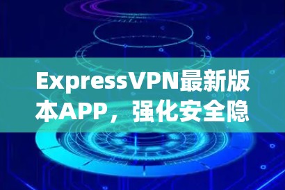 ExpressVPN最新版本APP,强化安全隐私保护,提升用户体验 ExpressVPN最新版本APP,强化安全隐私保护,提升用户体验