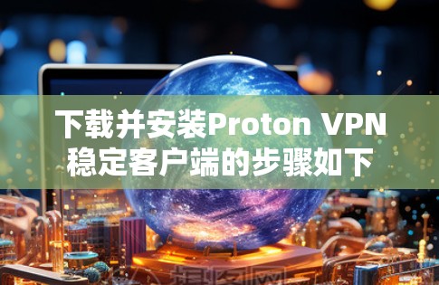 下载并安装Proton VPN稳定客户端的步骤如下 下载并安装Proton VPN稳定客户端的步骤如下
