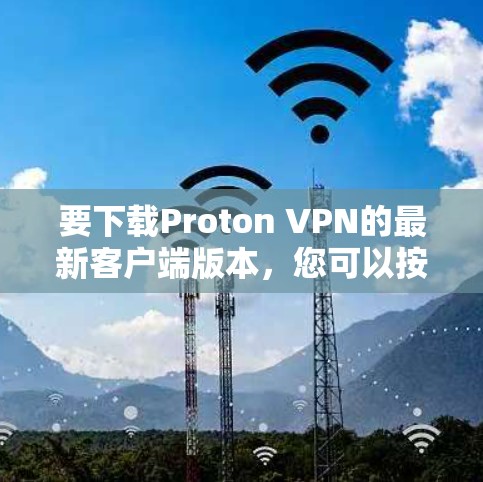要下载Proton VPN的最新客户端版本,您可以按照以下步骤操作 要下载Proton VPN的最新客户端版本,您可以按照以下步骤操作