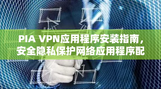 PIA VPN应用程序安装指南,安全隐私保护网络应用程序配置方法 PIA VPN应用程序安装指南,安全隐私保护网络应用程序配置方法
