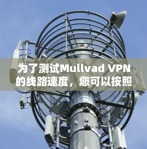 为了测试Mullvad VPN的线路速度,您可以按照以下步骤操作 为了测试Mullvad VPN的线路速度,您可以按照以下步骤操作