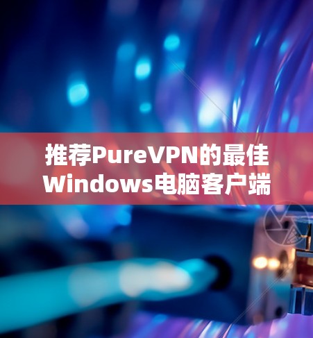 推荐PureVPN的最佳Windows电脑客户端 推荐PureVPN的最佳Windows电脑客户端