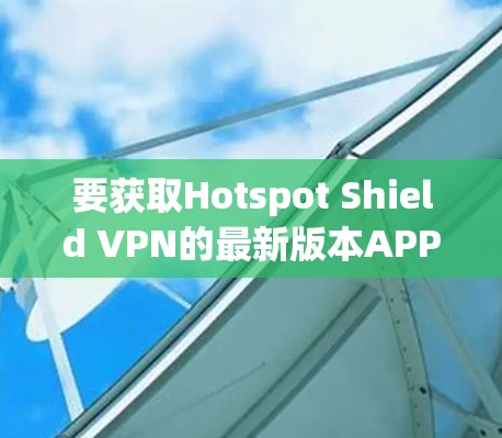 要获取Hotspot Shield VPN的最新版本APP,请按照以下步骤操作 要获取Hotspot Shield VPN的最新版本APP,请按照以下步骤操作