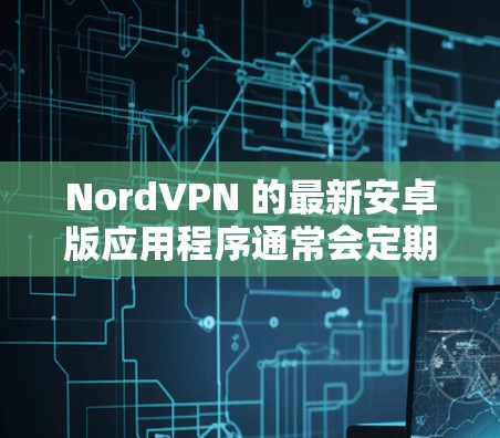 NordVPN 的最新安卓版应用程序通常会定期更新,以修复问题、优化性能并添加新的功能。要获取最新版本的安卓版 NordVPN,你可以按照以下步骤操作 NordVPN 的最新安卓版应用程序通常会定期更新,以修复问题、优化性能并添加新的功能。要获取最新版本的安卓版 NordVPN,你可以按照以下步骤操作