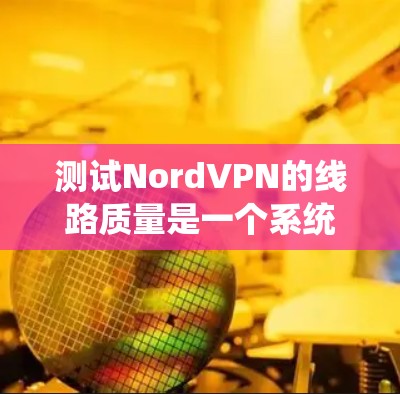 测试NordVPN的线路质量是一个系统化的过程,需要从多个方面进行全面评估。以下是根据您的思考过程整理出的详细测试计划和步骤 测试NordVPN的线路质量是一个系统化的过程,需要从多个方面进行全面评估。以下是根据您的思考过程整理出的详细测试计划和步骤