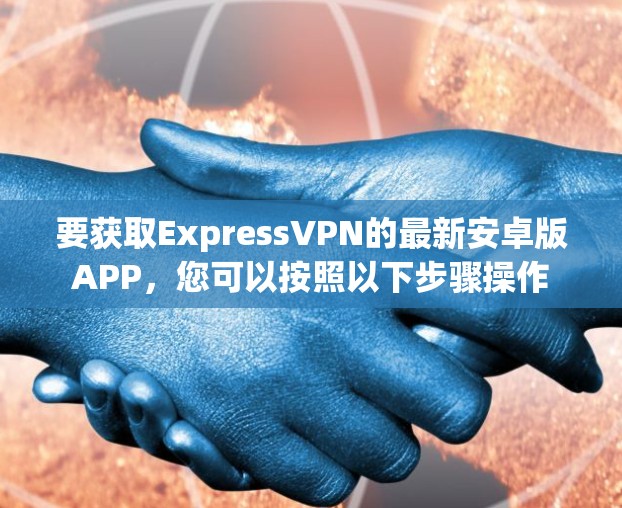 要获取ExpressVPN的最新安卓版APP,您可以按照以下步骤操作 要获取ExpressVPN的最新安卓版APP,您可以按照以下步骤操作