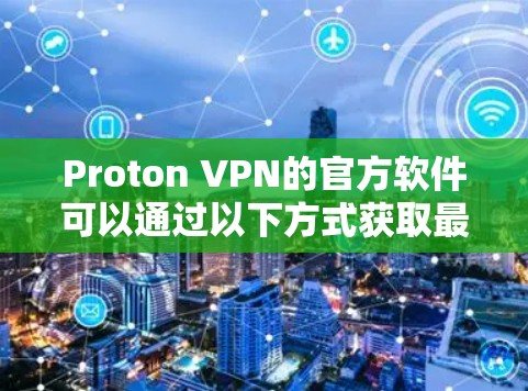 Proton VPN的官方软件可以通过以下方式获取最新版本 Proton VPN的官方软件可以通过以下方式获取最新版本