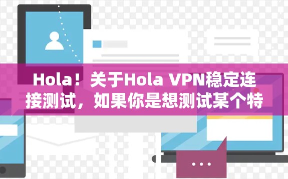 Hola!关于Hola VPN稳定连接测试,如果你是想测试某个特定的VPN服务(如Hola VPN)以下是一些建议和步骤,帮助你测试其连接稳定性 Hola!关于Hola VPN稳定连接测试,如果你是想测试某个特定的VPN服务(如Hola VPN)以下是一些建议和步骤,帮助你测试其连接稳定性