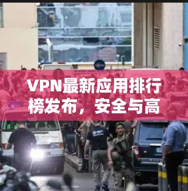 VPN最新应用排行榜发布,安全与高效的全面解析 VPN最新应用排行榜发布,安全与高效的全面解析