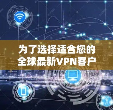 为了选择适合您的全球最新VPN客户端,以下是根据您的需求整理出的建议 为了选择适合您的全球最新VPN客户端,以下是根据您的需求整理出的建议