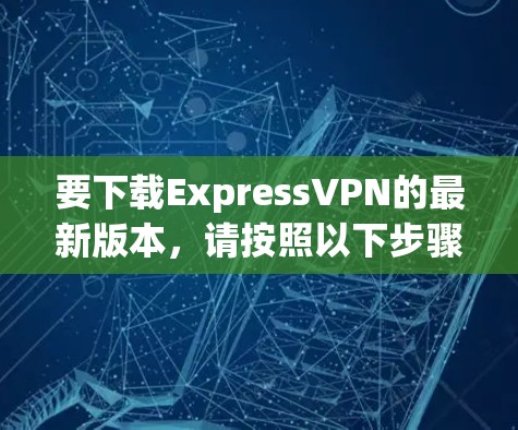 要下载ExpressVPN的最新版本,请按照以下步骤操作 要下载ExpressVPN的最新版本,请按照以下步骤操作