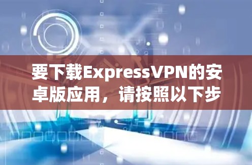 要下载ExpressVPN的安卓版应用,请按照以下步骤操作 要下载ExpressVPN的安卓版应用,请按照以下步骤操作