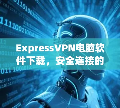 ExpressVPN电脑软件下载,安全连接的秘密 ExpressVPN电脑软件下载,安全连接的秘密