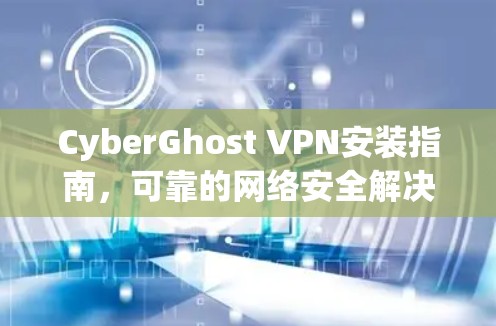 CyberGhost VPN安装指南,可靠的网络安全解决方案 CyberGhost VPN安装指南,可靠的网络安全解决方案