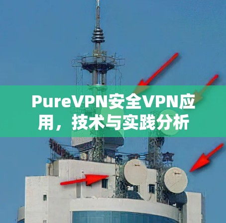 PureVPN安全VPN应用,技术与实践分析 PureVPN安全VPN应用,技术与实践分析