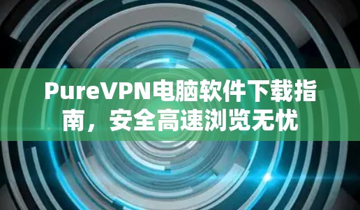PureVPN电脑软件下载指南,安全高速浏览无忧 PureVPN电脑软件下载指南,安全高速浏览无忧