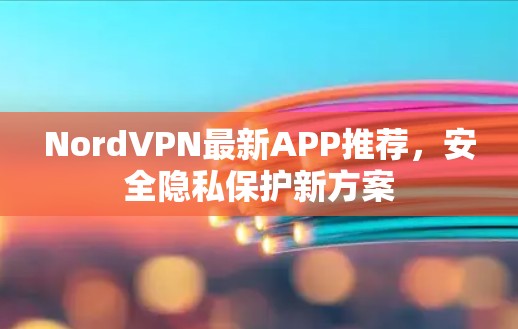 NordVPN最新APP推荐,安全隐私保护新方案 NordVPN最新APP推荐,安全隐私保护新方案