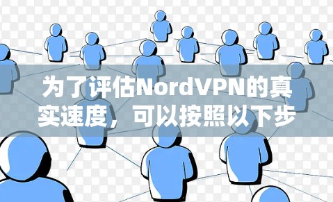 为了评估NordVPN的真实速度,可以按照以下步骤进行测试和分析 为了评估NordVPN的真实速度,可以按照以下步骤进行测试和分析