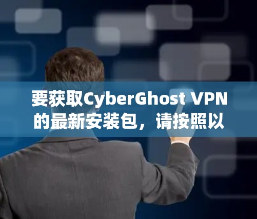 要获取CyberGhost VPN的最新安装包,请按照以下步骤操作 要获取CyberGhost VPN的最新安装包,请按照以下步骤操作