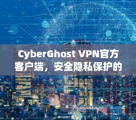 CyberGhost VPN官方客户端,安全隐私保护的完美解决方案 CyberGhost VPN官方客户端,安全隐私保护的完美解决方案