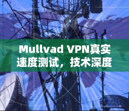Mullvad VPN真实速度测试,技术深度与用户体验分析 Mullvad VPN真实速度测试,技术深度与用户体验分析
