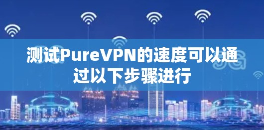 测试PureVPN的速度可以通过以下步骤进行 测试PureVPN的速度可以通过以下步骤进行