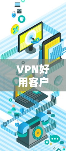 VPN好用客户端推荐,高效、安全、便捷的选择 VPN好用客户端推荐,高效、安全、便捷的选择