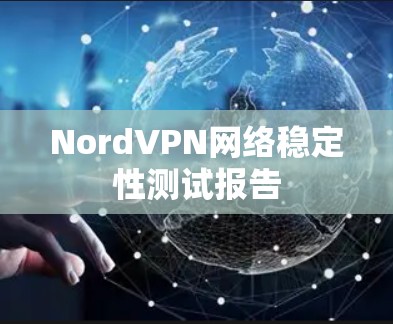 NordVPN网络稳定性测试报告 NordVPN网络稳定性测试报告