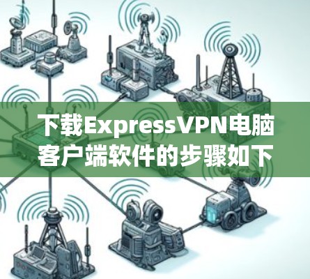 下载ExpressVPN电脑客户端软件的步骤如下 下载ExpressVPN电脑客户端软件的步骤如下