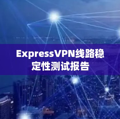 ExpressVPN线路稳定性测试报告 ExpressVPN线路稳定性测试报告