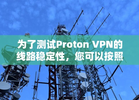 为了测试Proton VPN的线路稳定性,您可以按照以下步骤进行 为了测试Proton VPN的线路稳定性,您可以按照以下步骤进行