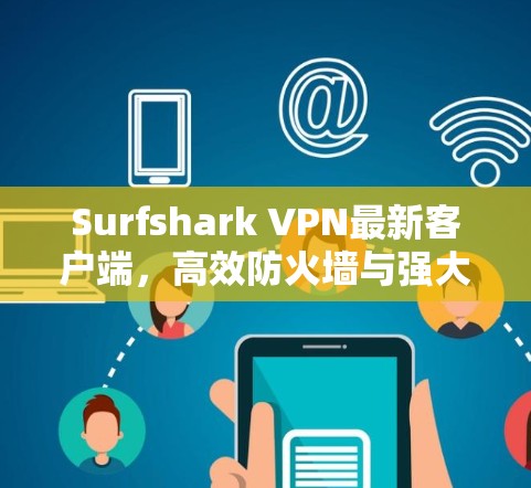 Surfshark VPN最新客户端,高效防火墙与强大隐私保护的全新升级 Surfshark VPN最新客户端,高效防火墙与强大隐私保护的全新升级